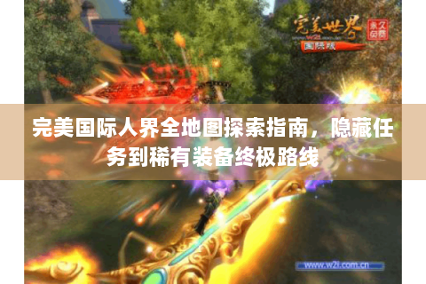 完美国际人界全地图探索指南，隐藏任务到稀有装备终极路线