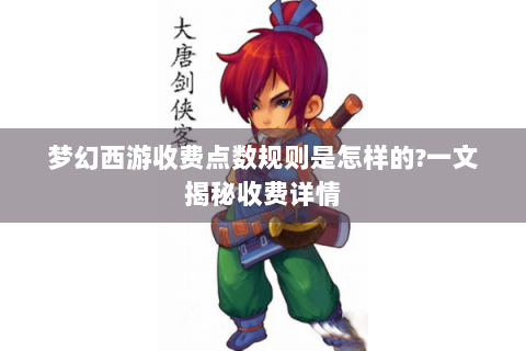 梦幻西游收费点数规则是怎样的?一文揭秘收费详情