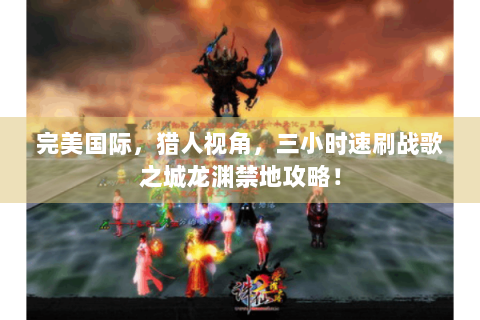 完美国际，猎人视角，三小时速刷战歌之城龙渊禁地攻略！