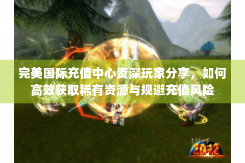 完美国际充值中心资深玩家分享，如何高效获取稀有资源与规避充值风险