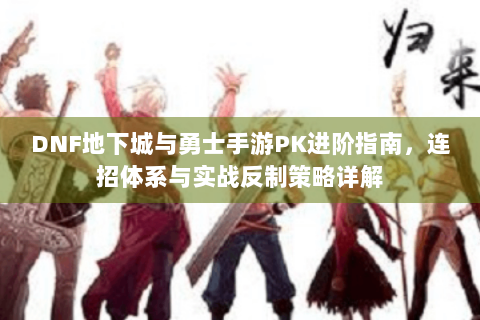 DNF地下城与勇士手游PK进阶指南，连招体系与实战反制策略详解