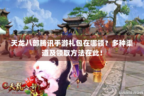 天龙八部腾讯手游礼包在哪领？多种渠道及领取方法在此！