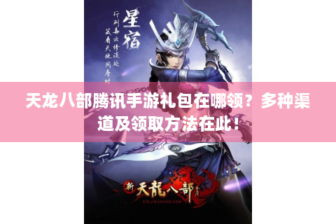天龙八部腾讯手游礼包在哪领？多种渠道及领取方法在此！