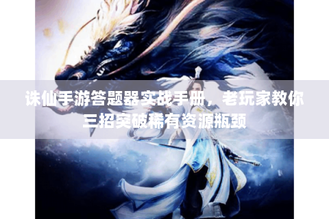 诛仙手游答题器实战手册，老玩家教你三招突破稀有资源瓶颈