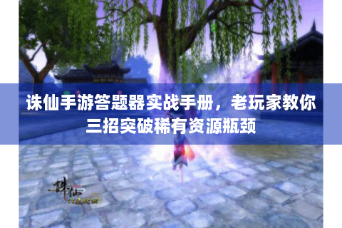 诛仙手游答题器实战手册，老玩家教你三招突破稀有资源瓶颈