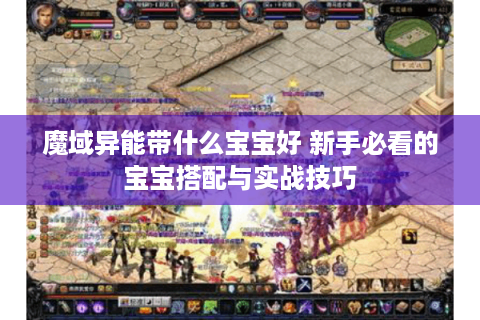 魔域异能带什么宝宝好 新手必看的宝宝搭配与实战技巧