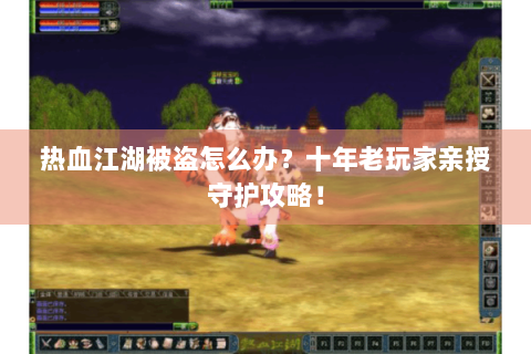热血江湖被盗怎么办？十年老玩家亲授守护攻略！