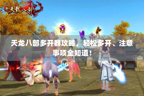 天龙八部多开器攻略，轻松多开、注意事项全知道！