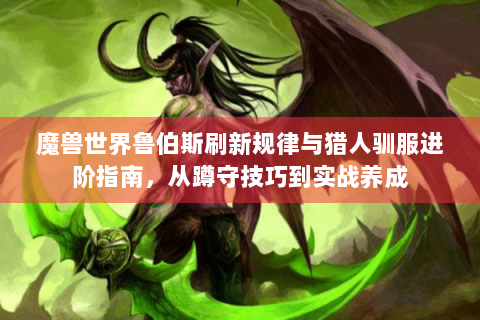 魔兽世界鲁伯斯刷新规律与猎人驯服进阶指南，从蹲守技巧到实战养成