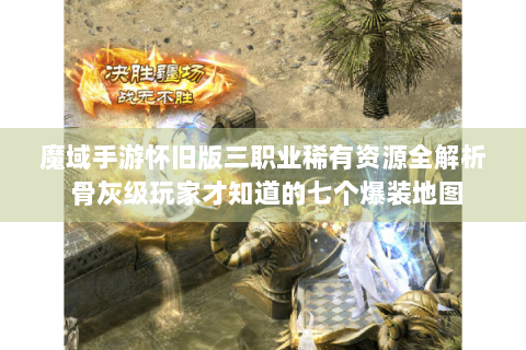 魔域手游怀旧版三职业稀有资源全解析 骨灰级玩家才知道的七个爆装地图