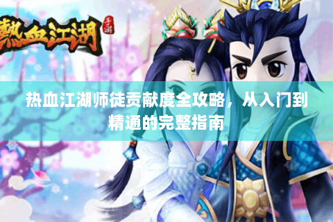 热血江湖师徒贡献度全攻略，从入门到精通的完整指南