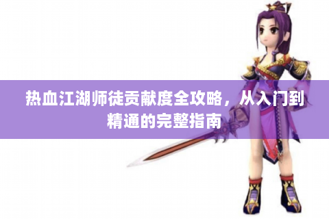 热血江湖师徒贡献度全攻略，从入门到精通的完整指南