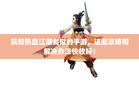 玩和热血江湖类似的手游，这些攻略和解决办法快收好！