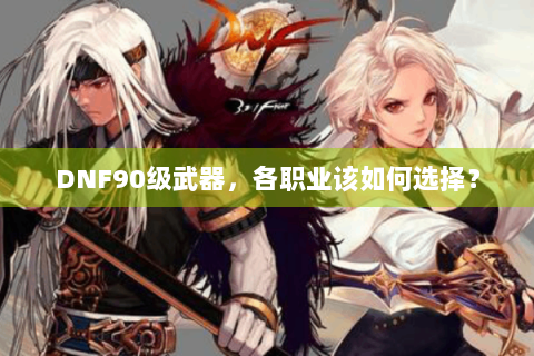 DNF90级武器，各职业该如何选择？