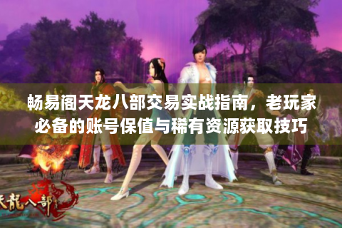 畅易阁天龙八部交易实战指南，老玩家必备的账号保值与稀有资源获取技巧