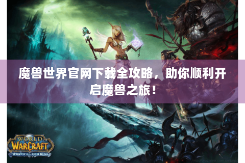 魔兽世界官网下载全攻略，助你顺利开启魔兽之旅！