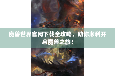 魔兽世界官网下载全攻略，助你顺利开启魔兽之旅！