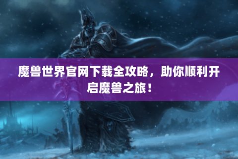 魔兽世界官网下载全攻略，助你顺利开启魔兽之旅！
