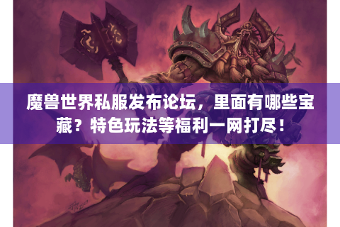 魔兽世界私服发布论坛，里面有哪些宝藏？特色玩法等福利一网打尽！