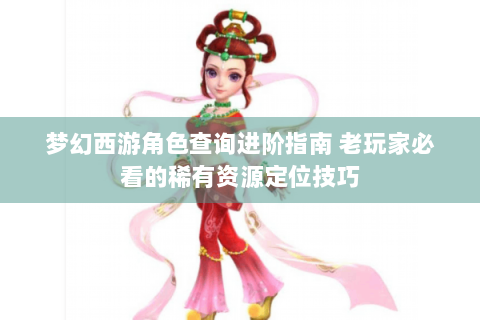 梦幻西游角色查询进阶指南 老玩家必看的稀有资源定位技巧
