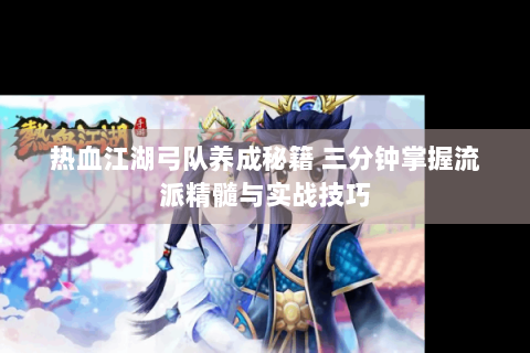 热血江湖弓队养成秘籍 三分钟掌握流派精髓与实战技巧