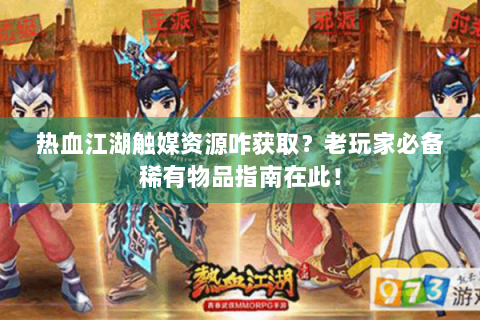 热血江湖触媒资源咋获取？老玩家必备稀有物品指南在此！
