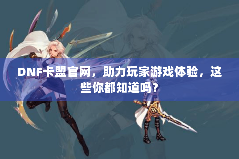 DNF卡盟官网，助力玩家游戏体验，这些你都知道吗？
