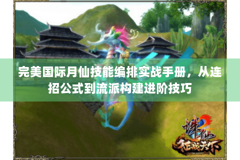 完美国际月仙技能编排实战手册，从连招公式到流派构建进阶技巧