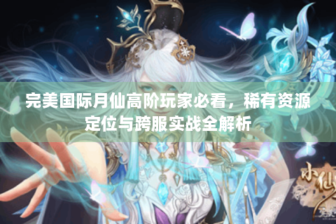 完美国际月仙高阶玩家必看，稀有资源定位与跨服实战全解析