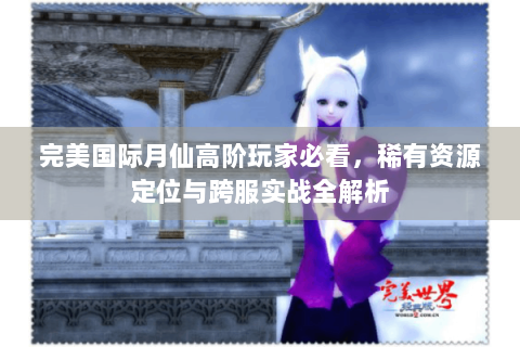 完美国际月仙高阶玩家必看，稀有资源定位与跨服实战全解析