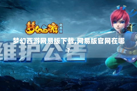 梦幻西游网易版下载,网易版官网在哪?
