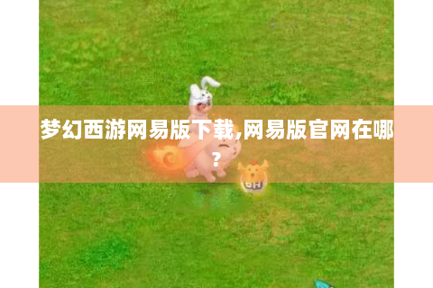 梦幻西游网易版下载,网易版官网在哪?