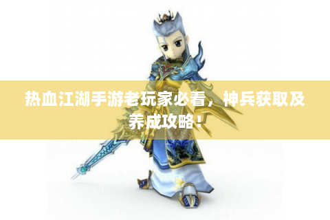 热血江湖手游老玩家必看，神兵获取及养成攻略！