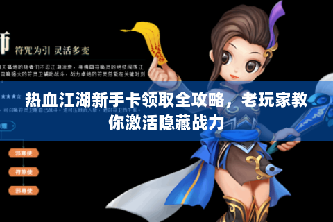 热血江湖新手卡领取全攻略，老玩家教你激活隐藏战力