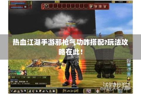 热血江湖手游邪枪气功咋搭配?玩法攻略在此！