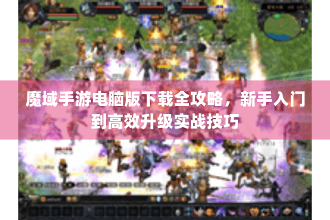 魔域手游电脑版下载全攻略，新手入门到高效升级实战技巧