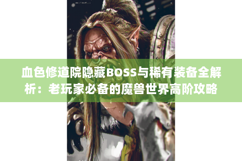 血色修道院隐藏BOSS与稀有装备全解析：老玩家必备的魔兽世界高阶攻略