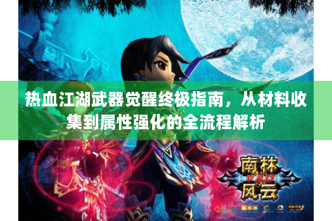 热血江湖武器觉醒终极指南，从材料收集到属性强化的全流程解析