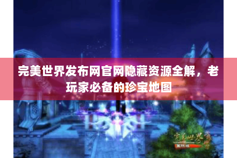 完美世界发布网官网隐藏资源全解，老玩家必备的珍宝地图