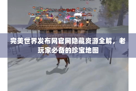 完美世界发布网官网隐藏资源全解，老玩家必备的珍宝地图