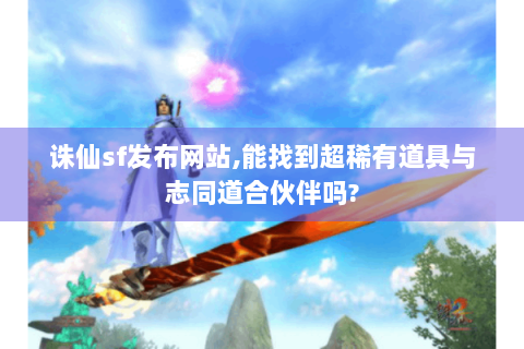 诛仙sf发布网站,能找到超稀有道具与志同道合伙伴吗?