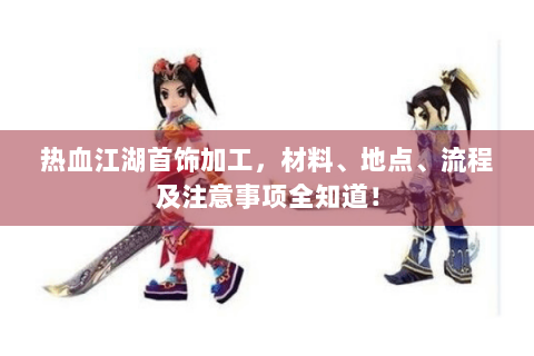 热血江湖首饰加工，材料、地点、流程及注意事项全知道！