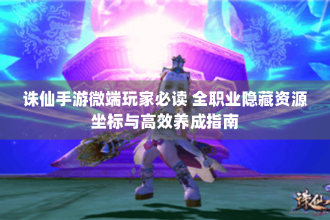 诛仙手游微端玩家必读 全职业隐藏资源坐标与高效养成指南