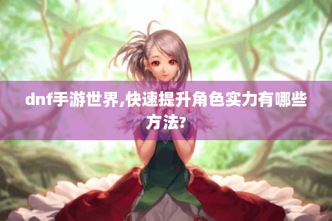 dnf手游世界,快速提升角色实力有哪些方法?