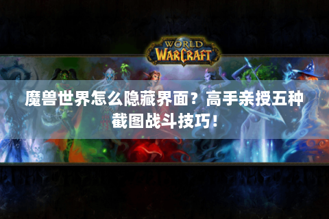 魔兽世界怎么隐藏界面？高手亲授五种截图战斗技巧！