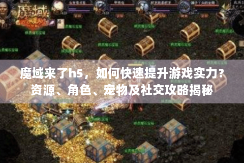 魔域来了h5，如何快速提升游戏实力？资源、角色、宠物及社交攻略揭秘