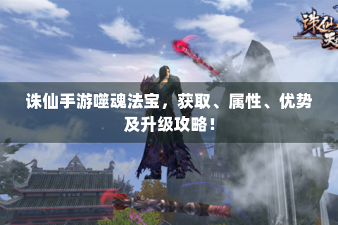 诛仙手游噬魂法宝，获取、属性、优势及升级攻略！