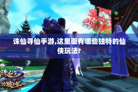 诛仙寻仙手游,这里面有哪些独特的仙侠玩法?