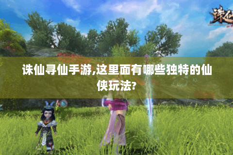 诛仙寻仙手游,这里面有哪些独特的仙侠玩法?