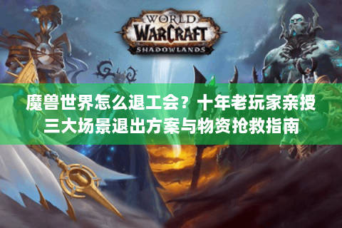 魔兽世界怎么退工会？十年老玩家亲授三大场景退出方案与物资抢救指南